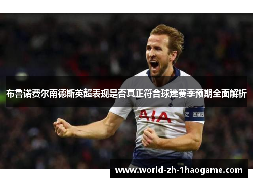 布鲁诺费尔南德斯英超表现是否真正符合球迷赛季预期全面解析