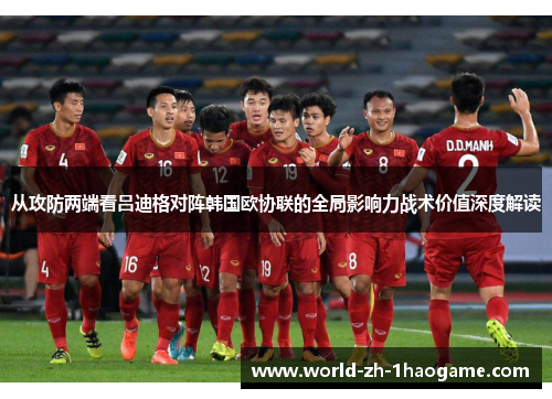 从攻防两端看吕迪格对阵韩国欧协联的全局影响力战术价值深度解读