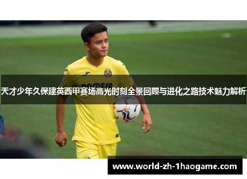天才少年久保建英西甲赛场高光时刻全景回顾与进化之路技术魅力解析