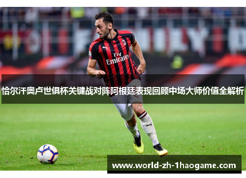 恰尔汗奥卢世俱杯关键战对阵阿根廷表现回顾中场大师价值全解析