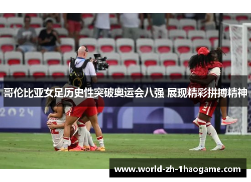 哥伦比亚女足历史性突破奥运会八强 展现精彩拼搏精神