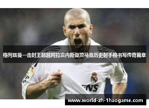 格列兹曼一击封王超越阿拉贡内斯登顶马竞历史射手榜书写传奇篇章 格列兹曼一击封王超越阿拉贡内斯登顶马竞历史射手榜书写传奇篇章