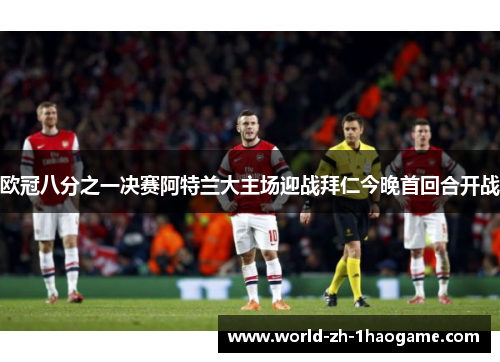 欧冠八分之一决赛阿特兰大主场迎战拜仁今晚首回合开战