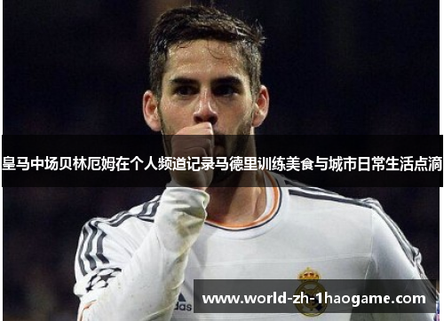 皇马中场贝林厄姆在个人频道记录马德里训练美食与城市日常生活点滴