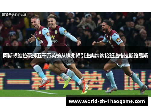 阿斯顿维拉豪掷五千万英镑从埃弗顿引进奥纳纳接班道格拉斯路易斯