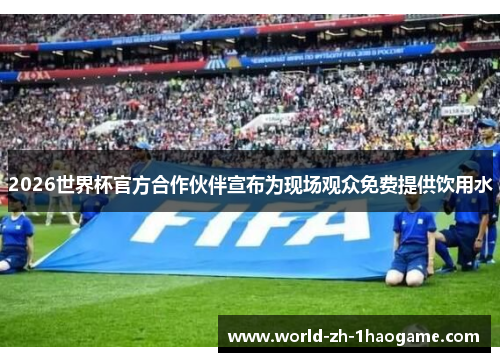 2026世界杯官方合作伙伴宣布为现场观众免费提供饮用水