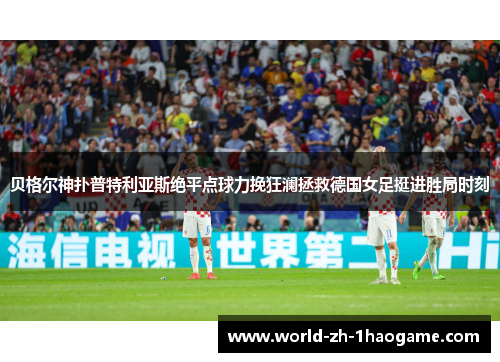 贝格尔神扑普特利亚斯绝平点球力挽狂澜拯救德国女足挺进胜局时刻