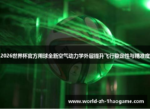 2026世界杯官方用球全新空气动力学外层提升飞行稳定性与精准度