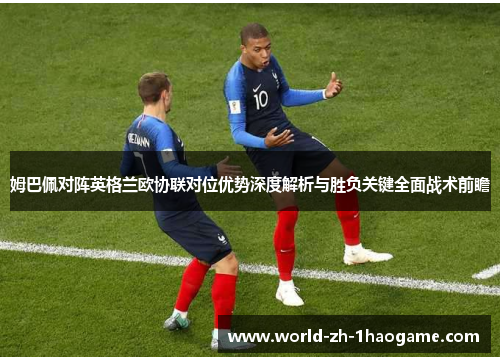 姆巴佩对阵英格兰欧协联对位优势深度解析与胜负关键全面战术前瞻
