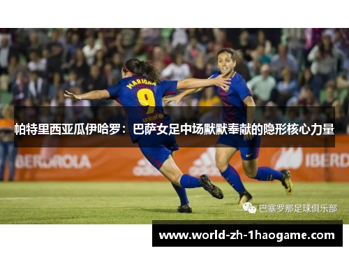 帕特里西亚瓜伊哈罗：巴萨女足中场默默奉献的隐形核心力量