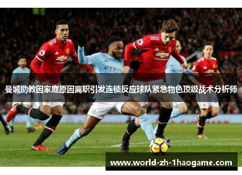 曼城助教因家庭原因离职引发连锁反应球队紧急物色顶级战术分析师