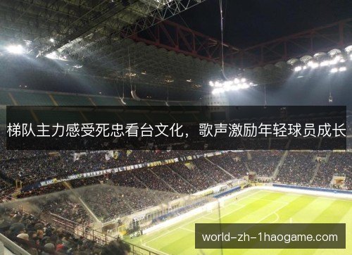 梯队主力感受死忠看台文化，歌声激励年轻球员成长