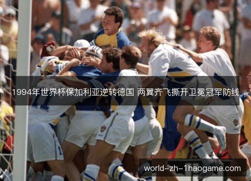 1994年世界杯保加利亚逆转德国 两翼齐飞撕开卫冕冠军防线